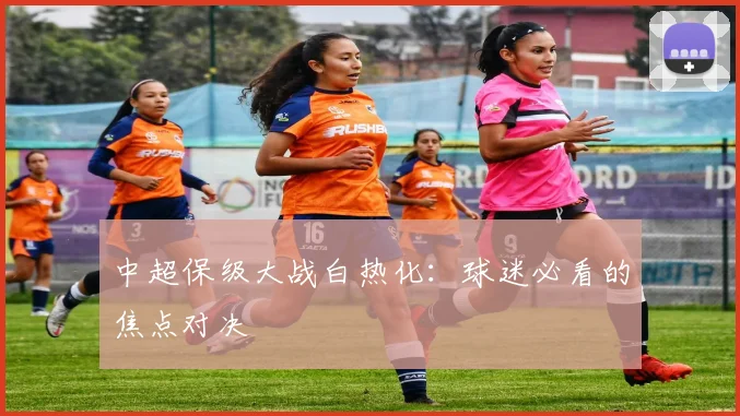 中超保级大战白热化：球迷必看的焦点对决