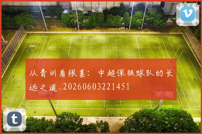 从青训看根基：中超保级球队的长远之道_20260603221451