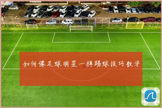 如何像足球明星一样踢球技巧教学