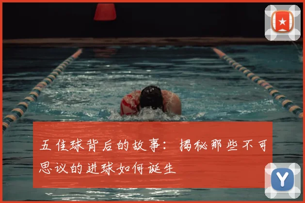 五佳球背后的故事：揭秘那些不可思议的进球如何诞生