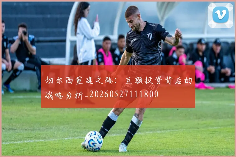 切尔西重建之路：巨额投资背后的战略分析_20260527111800