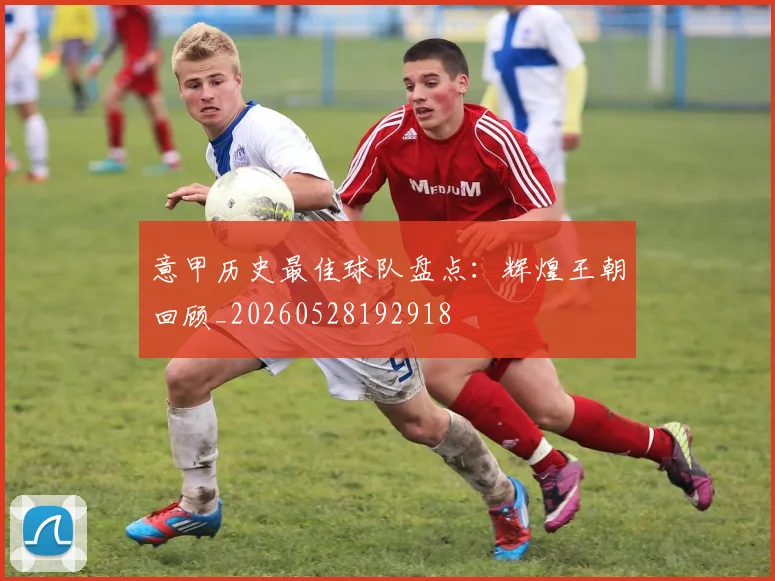 意甲历史最佳球队盘点:辉煌王朝回顾_20260528192918