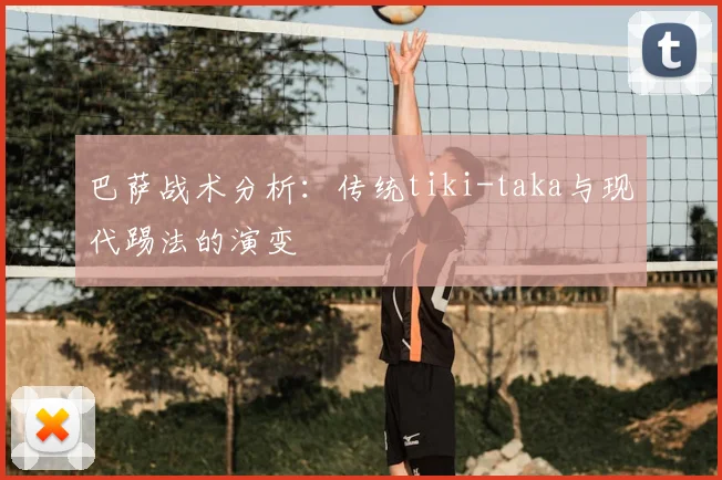 巴萨战术分析:传统tiki-taka与现代踢法的演变
