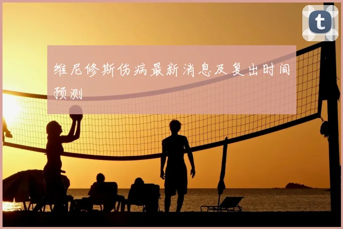 维尼修斯伤病最新消息及复出时间预测