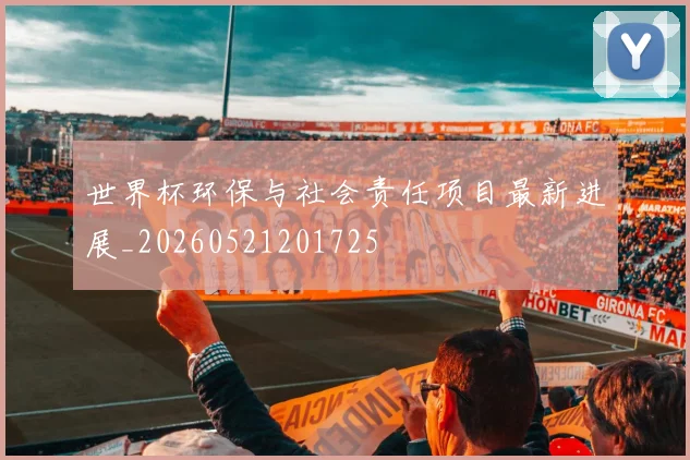 世界杯环保与社会责任项目最新进展_20260521201725