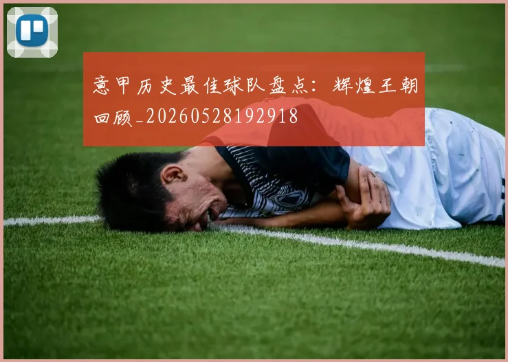 意甲历史最佳球队盘点：辉煌王朝回顾_20260528192918
