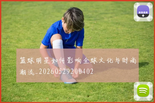 篮球明星如何影响全球文化与时尚潮流_20260529200402