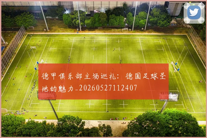 德甲俱乐部主场巡礼:德国足球圣地的魅力_20260527112407