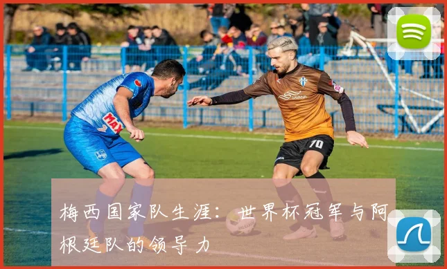 梅西国家队生涯：世界杯冠军与阿根廷队的领导力